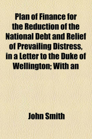 Cover of Plan of Finance for the Reduction of the National Debt and Relief of Prevailing Distress, in a Letter to the Duke of Wellington; With an