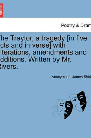 Cover of The Traytor, a Tragedy [In Five Acts and in Verse] with Alterations, Amendments and Additions. Written by Mr. Rivers.