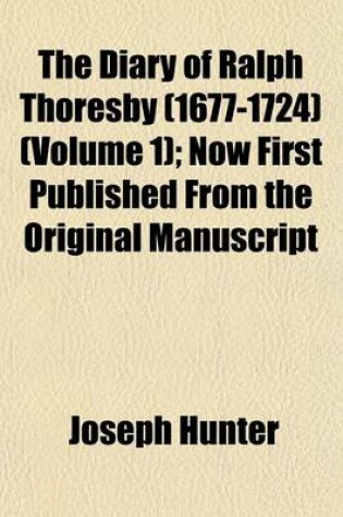 Cover of The Diary of Ralph Thoresby (1677-1724) (Volume 1); Now First Published from the Original Manuscript