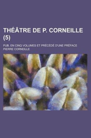 Cover of Theatre de P. Corneille; Pub. En Cinq Volumes Et Precede D'Une Preface (5)
