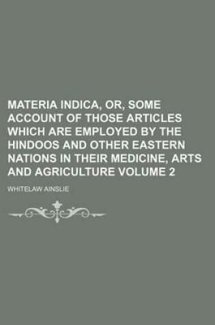 Cover of Materia Indica, Or, Some Account of Those Articles Which Are Employed by the Hindoos and Other Eastern Nations in Their Medicine, Arts and Agriculture Volume 2