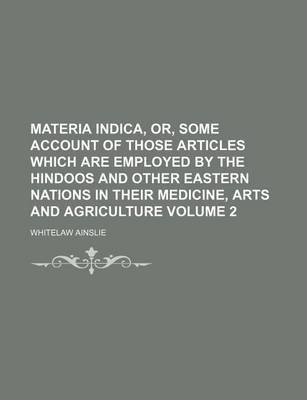 Book cover for Materia Indica, Or, Some Account of Those Articles Which Are Employed by the Hindoos and Other Eastern Nations in Their Medicine, Arts and Agriculture Volume 2