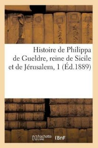 Cover of Histoire de Philippa de Gueldre, Reine de Sicile Et de Jerusalem, 1 (Ed.1889)