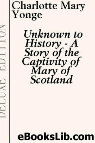 Cover of Unknown to History - A Story of the Captivity of Mary of Scotland