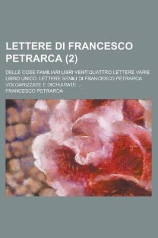 Cover of Lettere Di Francesco Petrarca (2); Delle Cose Familiari Libri Ventiquattro Lettere Varie Libro Unico. Lettere Senili Di Francesco Petrarca Volgarizzate E Dichiarate