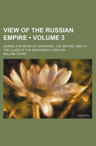 Cover of View of the Russian Empire (Volume 3); During the Reign of Catharine, the Second, and to the Close of the Eighteenth Century