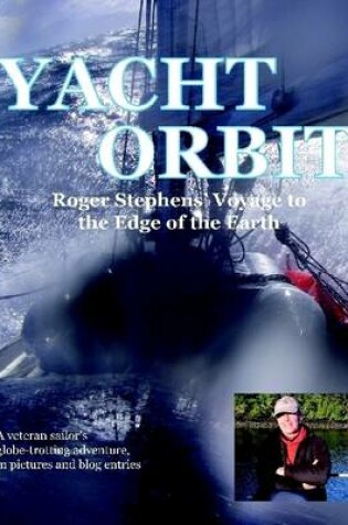 Cover of Yacht Orbit : Roger Stephens' Voyage to the Edge of the Earth - A Veteran Sailors Globe-trotting Adventure, in Pictures and Blog Entries