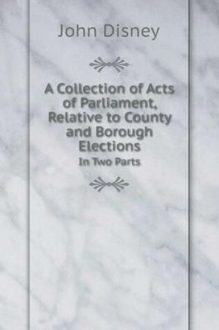 Cover of A Collection of Acts of Parliament, Relative to County and Borough Elections in Two Parts