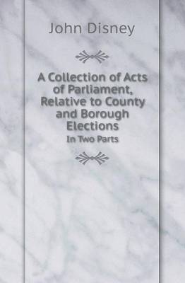 Book cover for A Collection of Acts of Parliament, Relative to County and Borough Elections in Two Parts