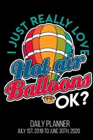 Cover of I Just Really Love Hot Air Balloons Ok? Daily Planner July 1st, 2019 To June 30th, 2020