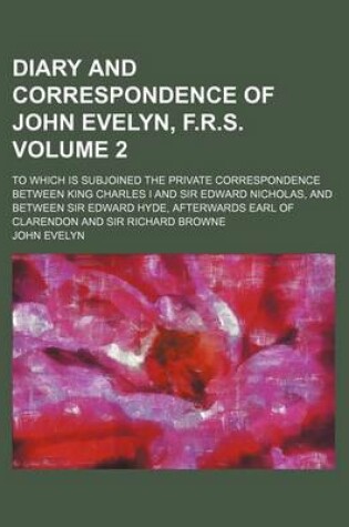 Cover of Diary and Correspondence of John Evelyn, F.R.S; To Which Is Subjoined the Private Correspondence Between King Charles I and Sir Edward Nicholas, and Between Sir Edward Hyde, Afterwards Earl of Clarendon and Sir Richard Browne Volume 2