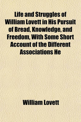 Book cover for Life and Struggles of William Lovett in His Pursuit of Bread, Knowledge, and Freedom, with Some Short Account of the Different Associations He