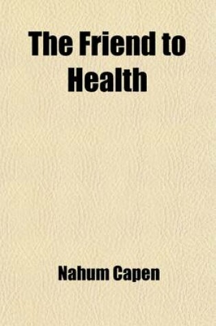 Cover of The Friend to Health; Being a Selection of Valuable Truths Relating to the Preservation of Health from the Works of Thatcher, Franklin, Thompson, Salzmann, &C