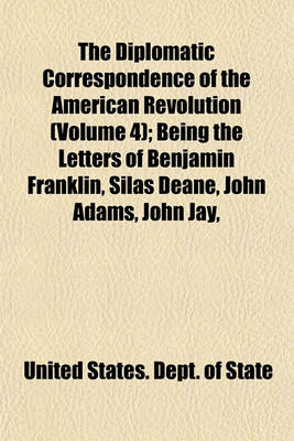 Book cover for The Diplomatic Correspondence of the American Revolution (Volume 4); Being the Letters of Benjamin Franklin, Silas Deane, John Adams, John Jay,