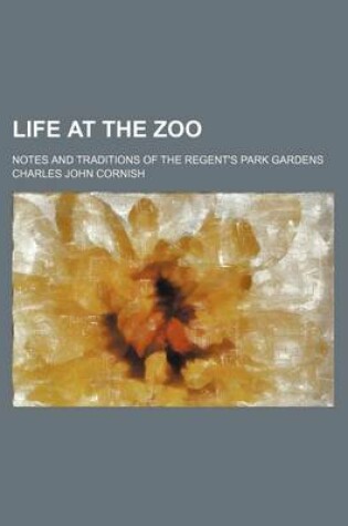 Cover of Life at the Zoo; Notes and Traditions of the Regent's Park Gardens