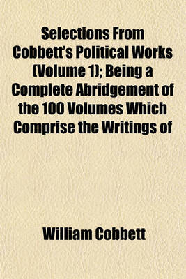 Book cover for Selections from Cobbett's Political Works (Volume 1); Being a Complete Abridgement of the 100 Volumes Which Comprise the Writings of