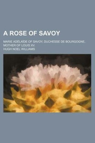 Cover of A Rose of Savoy; Marie Adelaide of Savoy, Duchesse de Bourgogne, Mother of Louis XV.