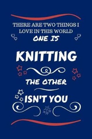 Cover of There Are Two Things I Love In This World One Is Knitting The Other Isn't You