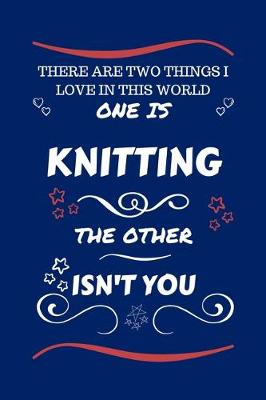 Book cover for There Are Two Things I Love In This World One Is Knitting The Other Isn't You