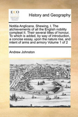 Cover of Notitia Anglicana. Shewing, I. The atchievements of all the English nobility compleat II. Their several titles of honour, To which is added, by way of introduction, a concise essay, upon the nature rise, and intent of arms and armory Volume 1 of 2