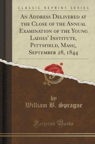 Cover of An Address Delivered at the Close of the Annual Examination of the Young Ladies' Institute, Pittsfield, Mass;, September 28, 1844 (Classic Reprint)