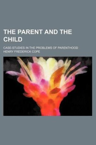 Cover of The Parent and the Child; Case-Studies in the Problems of Parenthood