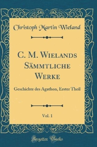 Cover of C. M. Wielands Sämmtliche Werke, Vol. 1: Geschichte des Agathon, Erster Theil (Classic Reprint)