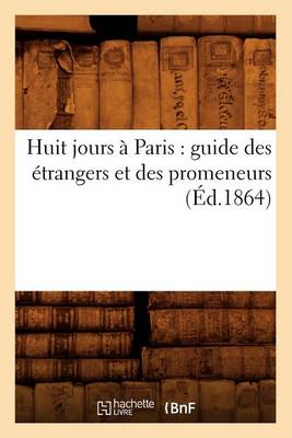 Book cover for Huit Jours A Paris: Guide Des Etrangers Et Des Promeneurs (Ed.1864)