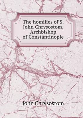 Book cover for The homilies of S. John Chrysostom, Archbishop of Constantinople