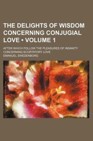 Cover of The Delights of Wisdom Concerning Conjugial Love (Volume 1); After Which Follow the Pleasures of Insanity Concerning Scortatory Love