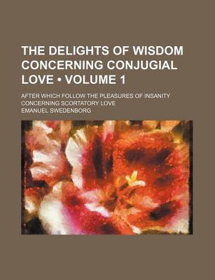 Book cover for The Delights of Wisdom Concerning Conjugial Love (Volume 1); After Which Follow the Pleasures of Insanity Concerning Scortatory Love