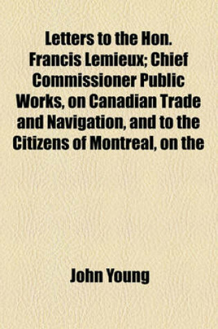Cover of Letters to the Hon. Francis LeMieux; Chief Commissioner Public Works, on Canadian Trade and Navigation, and to the Citizens of Montreal, on the