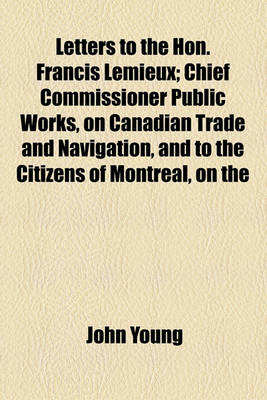 Book cover for Letters to the Hon. Francis LeMieux; Chief Commissioner Public Works, on Canadian Trade and Navigation, and to the Citizens of Montreal, on the