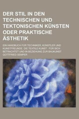 Cover of Der Stil in Den Technischen Und Tektonischen Kunsten Oder Praktische Asthetik; Ein Handbuch Fur Techniker, Kunstler Und Kunstfreunde. Die Textile Kuns