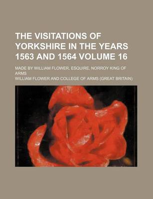 Book cover for The Visitations of Yorkshire in the Years 1563 and 1564 Volume 16; Made by William Flower, Esquire, Norroy King of Arms