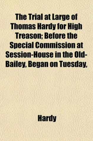 Cover of The Trial at Large of Thomas Hardy for High Treason; Before the Special Commission at Session-House in the Old-Bailey, Began on Tuesday,