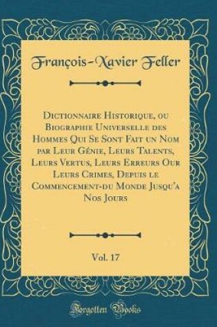 Cover of Dictionnaire Historique, Ou Biographie Universelle Des Hommes Qui Se Sont Fait Un Nom Par Leur Génie, Leurs Talents, Leurs Vertus, Leurs Erreurs Our Leurs Crimes, Depuis Le Commencement-Du Monde Jusqu'a Nos Jours, Vol. 17 (Classic Reprint)