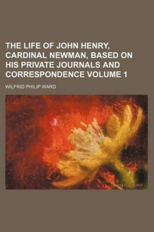 Cover of The Life of John Henry, Cardinal Newman, Based on His Private Journals and Correspondence Volume 1