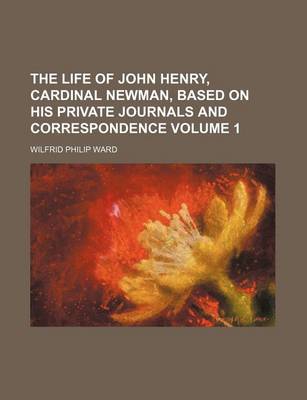 Book cover for The Life of John Henry, Cardinal Newman, Based on His Private Journals and Correspondence Volume 1