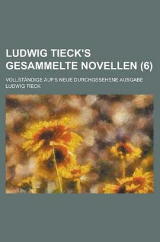 Cover of Ludwig Tieck's Gesammelte Novellen; Vollstandige Auf's Neue Durchgesehene Ausgabe (6)