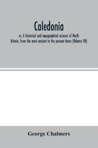 Cover of Caledonia; or, A historical and topographical account of North Britain, from the most ancient to the present times (Volume VII)