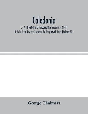 Book cover for Caledonia; or, A historical and topographical account of North Britain, from the most ancient to the present times (Volume VII)