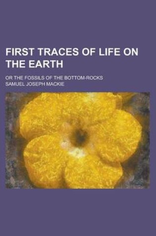 Cover of First Traces of Life on the Earth; Or the Fossils of the Bottom-Rocks