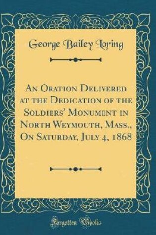 Cover of An Oration Delivered at the Dedication of the Soldiers' Monument in North Weymouth, Mass., on Saturday, July 4, 1868 (Classic Reprint)