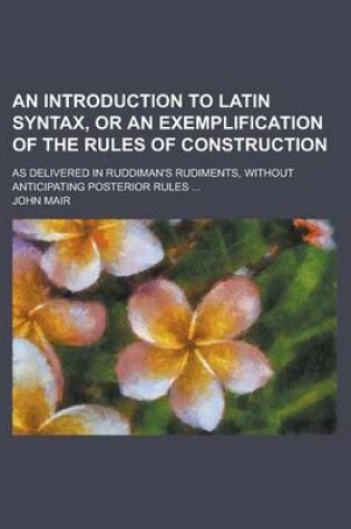 Cover of An Introduction to Latin Syntax, or an Exemplification of the Rules of Construction; As Delivered in Ruddiman's Rudiments, Without Anticipating Poste