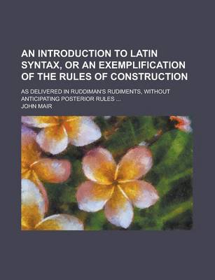 Book cover for An Introduction to Latin Syntax, or an Exemplification of the Rules of Construction; As Delivered in Ruddiman's Rudiments, Without Anticipating Poste