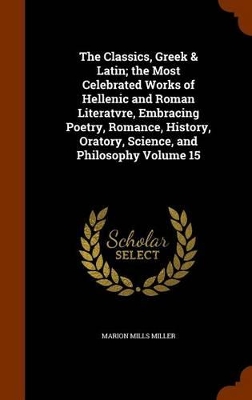 Book cover for The Classics, Greek & Latin; The Most Celebrated Works of Hellenic and Roman Literatvre, Embracing Poetry, Romance, History, Oratory, Science, and Philosophy Volume 15