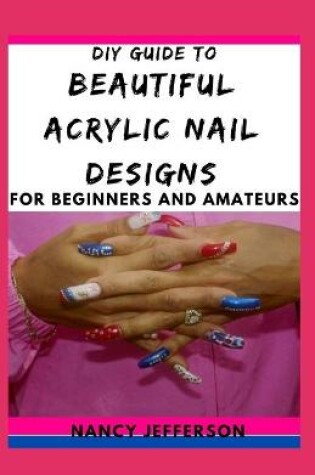 Cover of DIY Guide To Beautiful Acrylic Nail Designs For Beginners and Amateurs