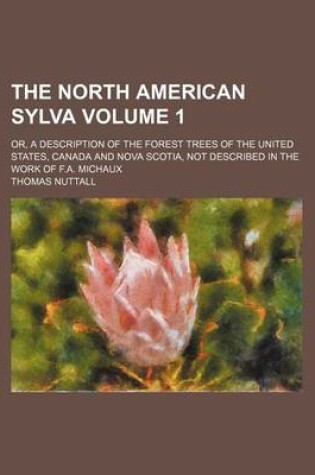 Cover of The North American Sylva; Or, a Description of the Forest Trees of the United States, Canada and Nova Scotia, Not Described in the Work of F.A. Michaux Volume 1