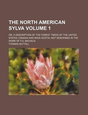 Book cover for The North American Sylva; Or, a Description of the Forest Trees of the United States, Canada and Nova Scotia, Not Described in the Work of F.A. Michaux Volume 1